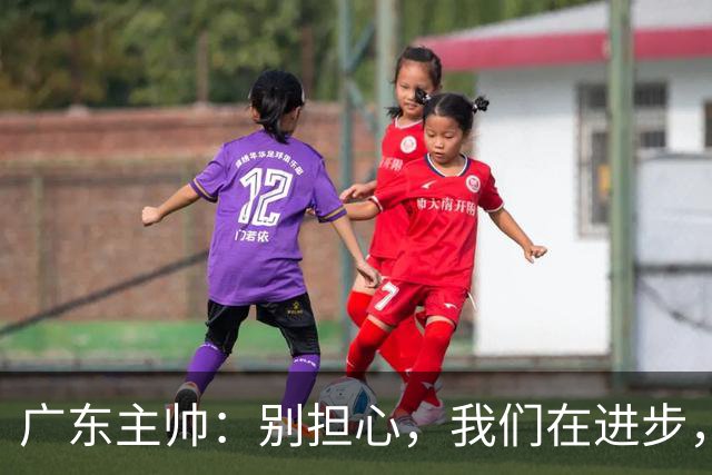 广东主帅：别担心，我们在进步，只要给点时间！